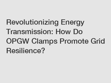 Revolutionizing Energy Transmission: How Do OPGW Clamps Promote Grid Resilience?