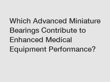 Which Advanced Miniature Bearings Contribute to Enhanced Medical Equipment Performance?