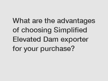 What are the advantages of choosing Simplified Elevated Dam exporter for your purchase?