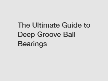 The Ultimate Guide to Deep Groove Ball Bearings