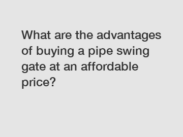 What are the advantages of buying a pipe swing gate at an affordable price?