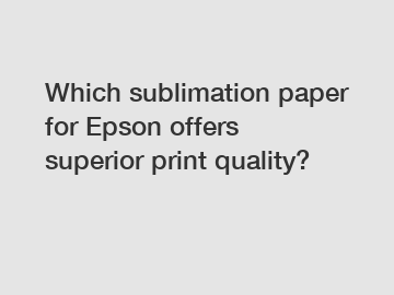 Which sublimation paper for Epson offers superior print quality?
