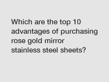 Which are the top 10 advantages of purchasing rose gold mirror stainless steel sheets?