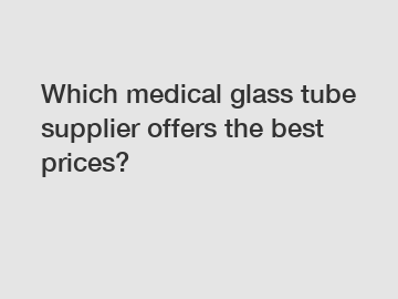 Which medical glass tube supplier offers the best prices?
