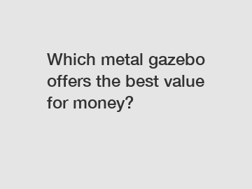Which metal gazebo offers the best value for money?