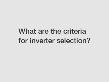 What are the criteria for inverter selection?