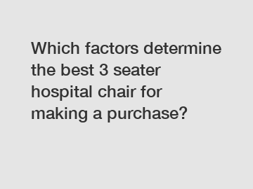 Which factors determine the best 3 seater hospital chair for making a purchase?