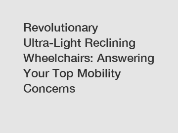 Revolutionary Ultra-Light Reclining Wheelchairs: Answering Your Top Mobility Concerns