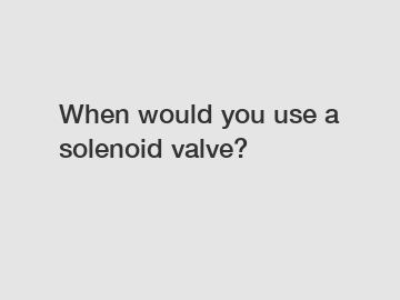 When would you use a solenoid valve?