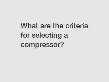 What are the criteria for selecting a compressor?
