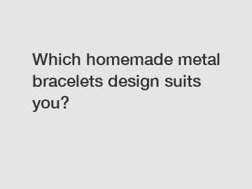 Which homemade metal bracelets design suits you?