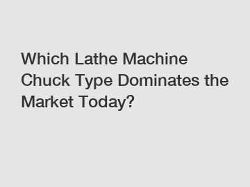 Which Lathe Machine Chuck Type Dominates the Market Today?