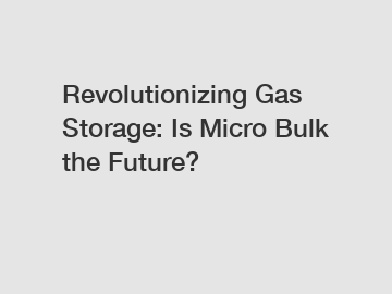 Revolutionizing Gas Storage: Is Micro Bulk the Future?