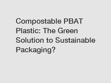 Compostable PBAT Plastic: The Green Solution to Sustainable Packaging?