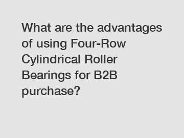 What are the advantages of using Four-Row Cylindrical Roller Bearings for B2B purchase?