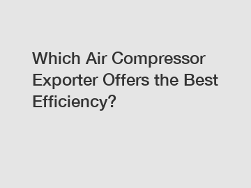 Which Air Compressor Exporter Offers the Best Efficiency?