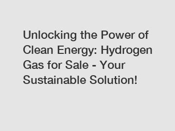 Unlocking the Power of Clean Energy: Hydrogen Gas for Sale - Your Sustainable Solution!