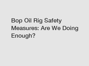 Bop Oil Rig Safety Measures: Are We Doing Enough?
