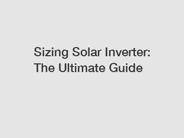 Sizing Solar Inverter: The Ultimate Guide