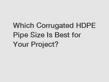 Which Corrugated HDPE Pipe Size Is Best for Your Project?
