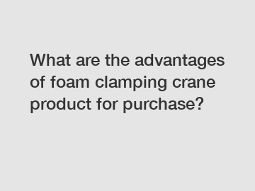 What are the advantages of foam clamping crane product for purchase?