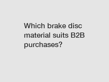 Which brake disc material suits B2B purchases?