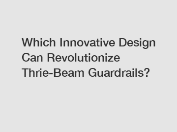 Which Innovative Design Can Revolutionize Thrie-Beam Guardrails?