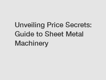 Unveiling Price Secrets: Guide to Sheet Metal Machinery
