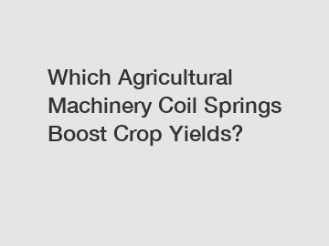 Which Agricultural Machinery Coil Springs Boost Crop Yields?