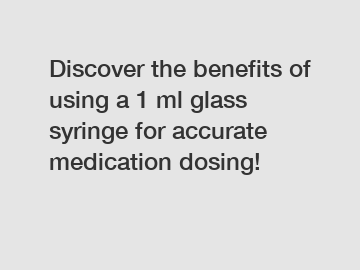 Discover the benefits of using a 1 ml glass syringe for accurate medication dosing!