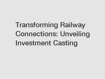 Transforming Railway Connections: Unveiling Investment Casting