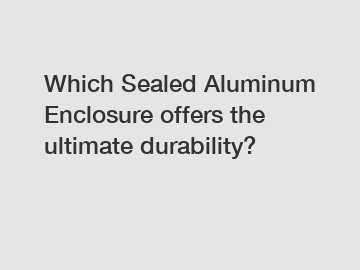 Which Sealed Aluminum Enclosure offers the ultimate durability?