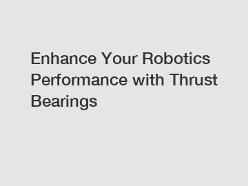 Enhance Your Robotics Performance with Thrust Bearings