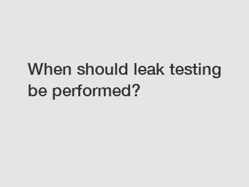 When should leak testing be performed?