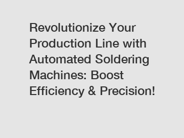 Revolutionize Your Production Line with Automated Soldering Machines: Boost Efficiency & Precision!