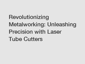 Revolutionizing Metalworking: Unleashing Precision with Laser Tube Cutters