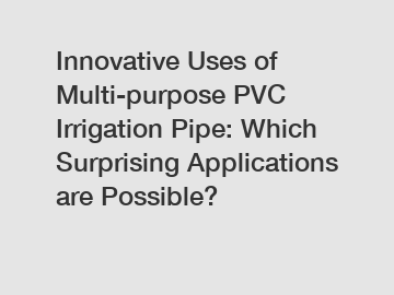 Innovative Uses of Multi-purpose PVC Irrigation Pipe: Which Surprising Applications are Possible?
