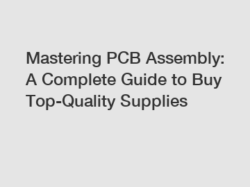 Mastering PCB Assembly: A Complete Guide to Buy Top-Quality Supplies
