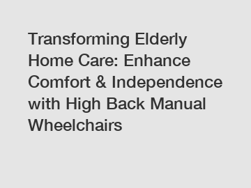 Transforming Elderly Home Care: Enhance Comfort & Independence with High Back Manual Wheelchairs
