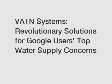 VATN Systems: Revolutionary Solutions for Google Users' Top Water Supply Concerns