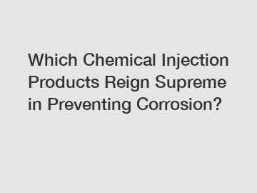 Which Chemical Injection Products Reign Supreme in Preventing Corrosion?