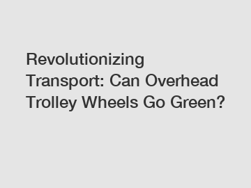 Revolutionizing Transport: Can Overhead Trolley Wheels Go Green?