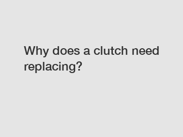 Why does a clutch need replacing?