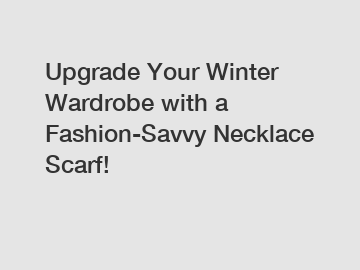 Upgrade Your Winter Wardrobe with a Fashion-Savvy Necklace Scarf!