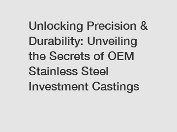 Unlocking Precision & Durability: Unveiling the Secrets of OEM Stainless Steel Investment Castings