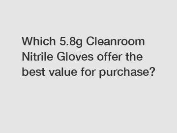 Which 5.8g Cleanroom Nitrile Gloves offer the best value for purchase?
