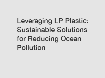 Leveraging LP Plastic: Sustainable Solutions for Reducing Ocean Pollution