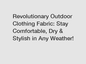 Revolutionary Outdoor Clothing Fabric: Stay Comfortable, Dry & Stylish in Any Weather!