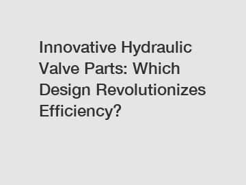 Innovative Hydraulic Valve Parts: Which Design Revolutionizes Efficiency?