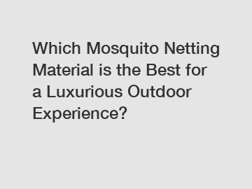 Which Mosquito Netting Material is the Best for a Luxurious Outdoor Experience?